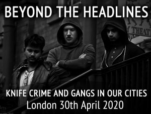 BEYOND THE HEADLINES – KNIFE CRIME AND GANGS IN OUR CITIES Copthorne Tara Hotel, Scarsdale Place, Kensington, London, W8 5SY 30th April 2020