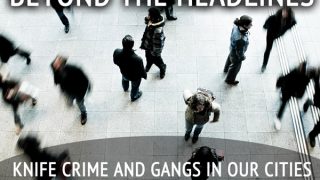 BEYOND THE HEADLINES – KNIFE CRIME AND GANGS IN OUR CITIES